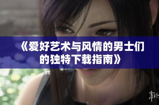 《爱好艺术与风情的男士们的独特下载指南》