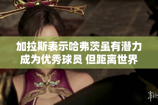 加拉斯表示哈弗茨虽有潜力成为优秀球员 但距离世界级水平仍需努力提高