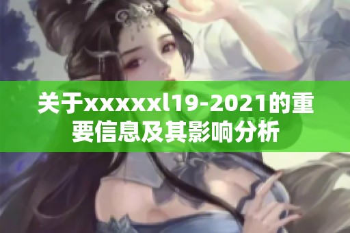 关于xxxxxl19-2021的重要信息及其影响分析