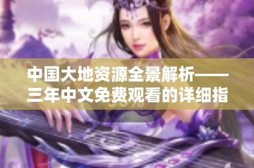 中国大地资源全景解析——三年中文免费观看的详细指南