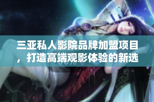 三亚私人影院品牌加盟项目，打造高端观影体验的新选择