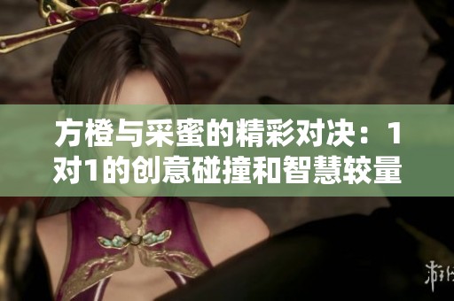 方橙与采蜜的精彩对决：1对1的创意碰撞和智慧较量