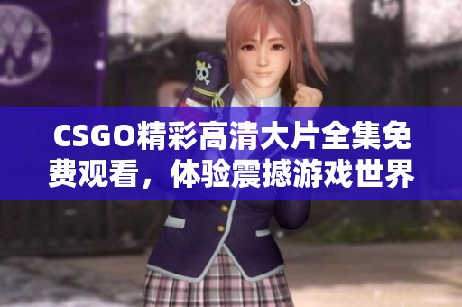 CSGO精彩高清大片全集免费观看，体验震撼游戏世界