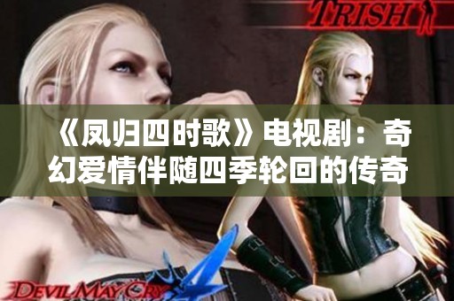 《凤归四时歌》电视剧：奇幻爱情伴随四季轮回的传奇故事