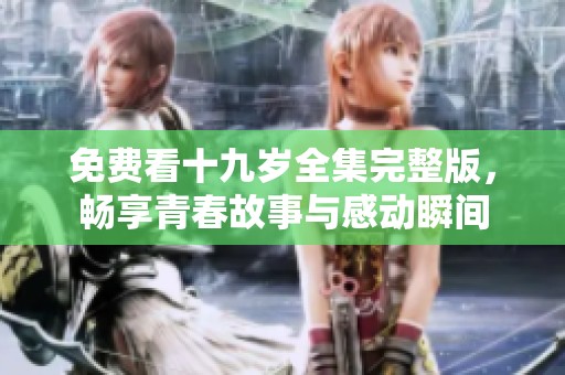 免费看十九岁全集完整版，畅享青春故事与感动瞬间