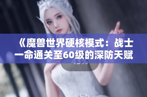 《魔兽世界硬核模式：战士一命通关至60级的深防天赋攻略与容错技巧》
