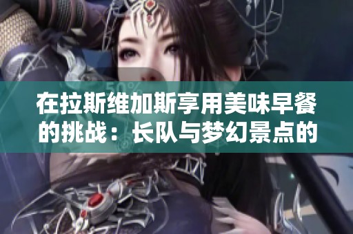 在拉斯维加斯享用美味早餐的挑战：长队与梦幻景点的完美结合