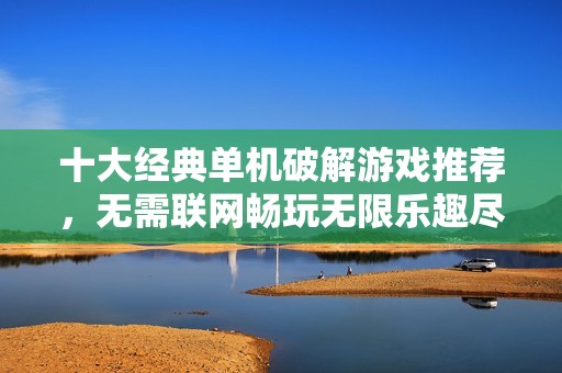 十大经典单机破解游戏推荐，无需联网畅玩无限乐趣尽在掌握之中