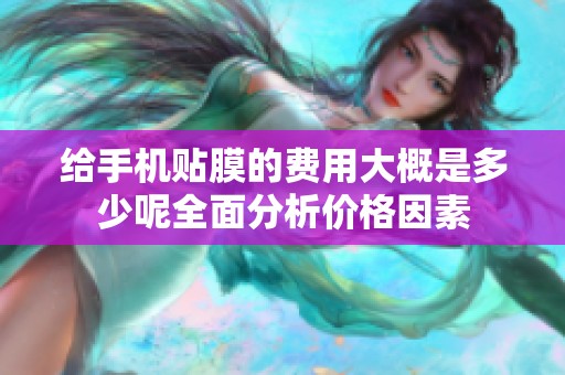 给手机贴膜的费用大概是多少呢全面分析价格因素