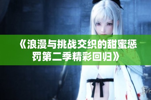 《浪漫与挑战交织的甜蜜惩罚第二季精彩回归》