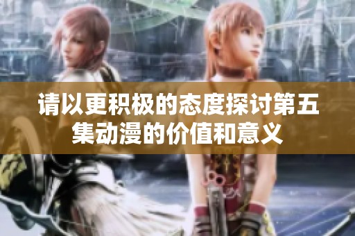 请以更积极的态度探讨第五集动漫的价值和意义