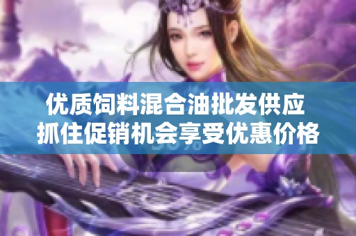 优质饲料混合油批发供应 抓住促销机会享受优惠价格及丰富货源选择
