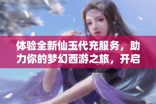 体验全新仙玉代充服务，助力你的梦幻西游之旅，开启无限可能的冒险与乐趣！
