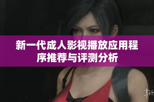 新一代成人影视播放应用程序推荐与评测分析