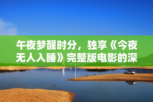 午夜梦醒时分，独享《今夜无人入睡》完整版电影的深刻体验
