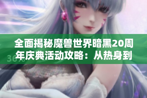 全面揭秘魔兽世界暗黑20周年庆典活动攻略：从热身到狂欢的全程指南与攻略解析