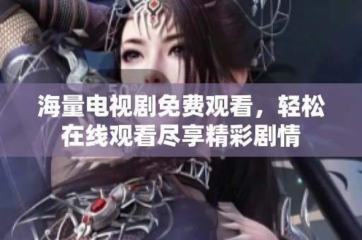 海量电视剧免费观看，轻松在线观看尽享精彩剧情
