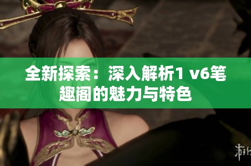 全新探索：深入解析1 v6笔趣阁的魅力与特色