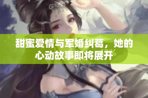 甜蜜爱情与军婚纠葛，她的心动故事即将展开