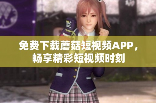 免费下载蘑菇短视频APP，畅享精彩短视频时刻