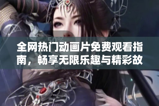 全网热门动画片免费观看指南，畅享无限乐趣与精彩故事