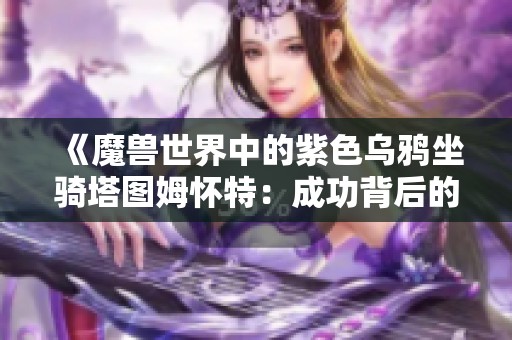 《魔兽世界中的紫色乌鸦坐骑塔图姆怀特：成功背后的关键人物解析》