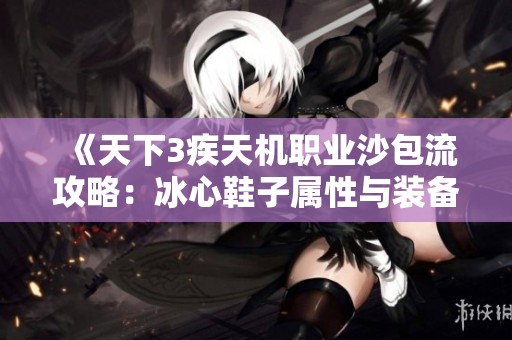 《天下3疾天机职业沙包流攻略：冰心鞋子属性与装备选择全解析》