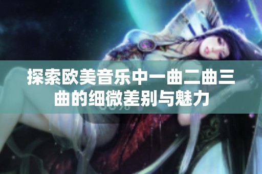 探索欧美音乐中一曲二曲三曲的细微差别与魅力