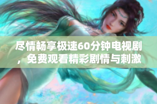 尽情畅享极速60分钟电视剧，免费观看精彩剧情与刺激时刻