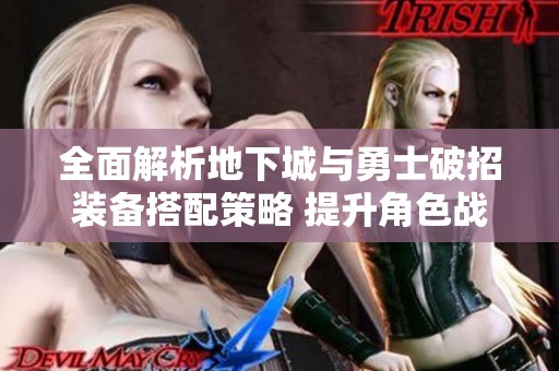 全面解析地下城与勇士破招装备搭配策略 提升角色战斗力的关键技巧指南