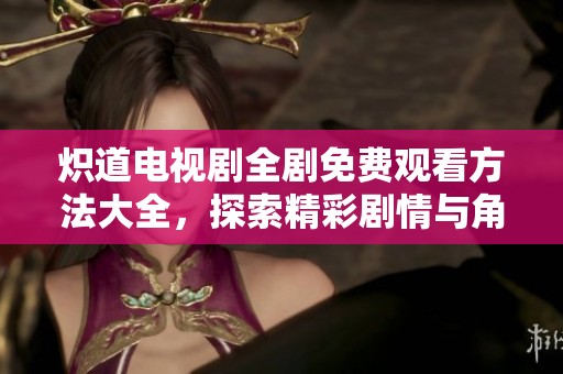炽道电视剧全剧免费观看方法大全，探索精彩剧情与角色解析