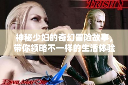 神秘少妇的奇幻冒险故事，带你领略不一样的生活体验