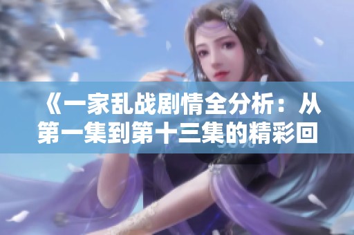 《一家乱战剧情全分析：从第一集到第十三集的精彩回顾》