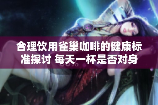 合理饮用雀巢咖啡的健康标准探讨 每天一杯是否对身体有益？