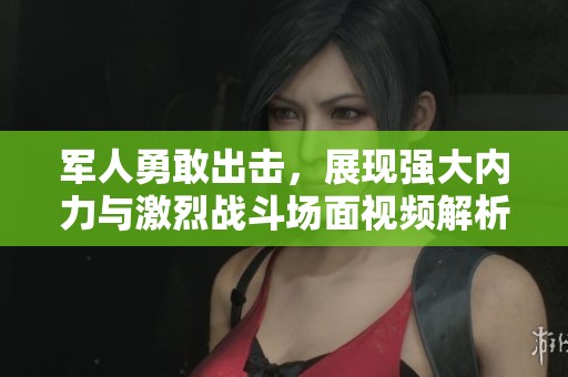 军人勇敢出击，展现强大内力与激烈战斗场面视频解析