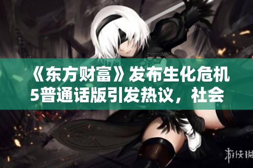 《东方财富》发布生化危机5普通话版引发热议，社会反响如何探讨游戏文化的重要性