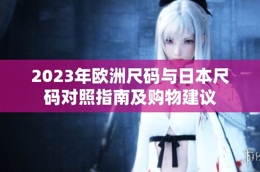 2023年欧洲尺码与日本尺码对照指南及购物建议