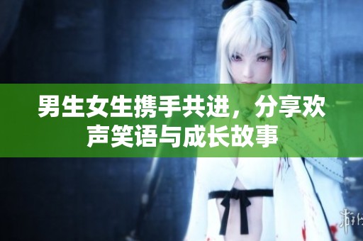 男生女生携手共进，分享欢声笑语与成长故事