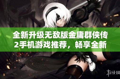 全新升级无敌版金庸群侠传2手机游戏推荐，畅享全新体验与传奇豪侠之旅