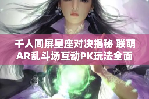 千人同屏星座对决揭秘 联萌AR乱斗场互动PK玩法全面解析与攻略
