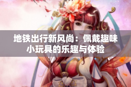 地铁出行新风尚：佩戴趣味小玩具的乐趣与体验