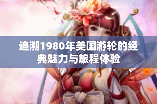 追溯1980年美国游轮的经典魅力与旅程体验