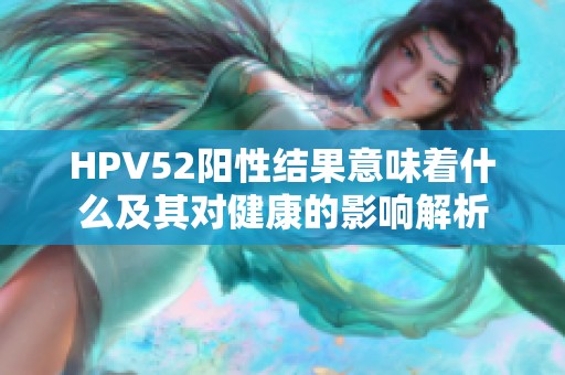 HPV52阳性结果意味着什么及其对健康的影响解析