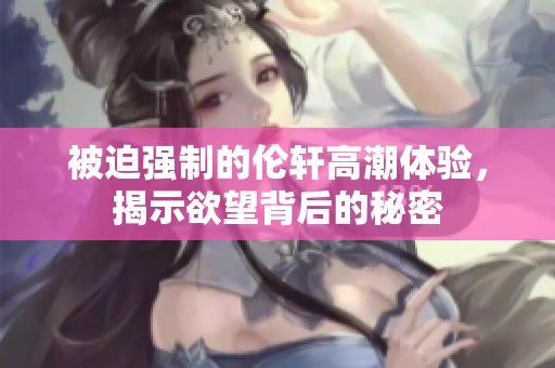 被迫强制的伦轩高潮体验，揭示欲望背后的秘密
