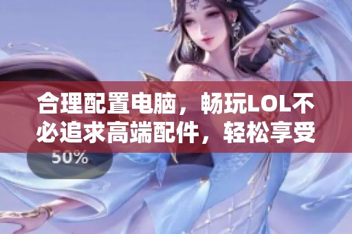 合理配置电脑，畅玩LOL不必追求高端配件，轻松享受游戏乐趣