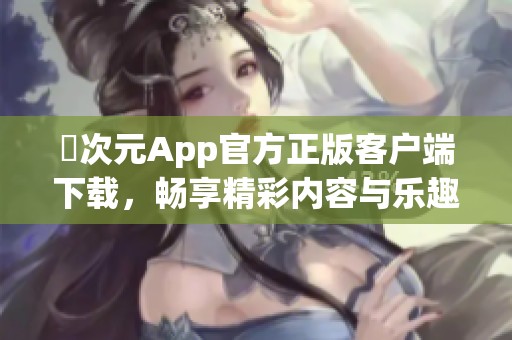 囧次元App官方正版客户端下载，畅享精彩内容与乐趣