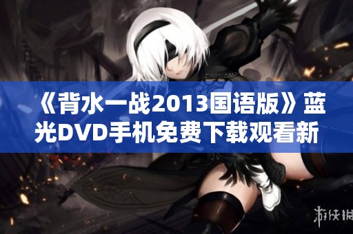 《背水一战2013国语版》蓝光DVD手机免费下载观看新体验分享
