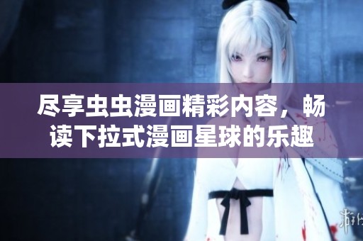 尽享虫虫漫画精彩内容，畅读下拉式漫画星球的乐趣
