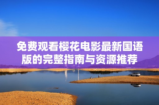 免费观看樱花电影最新国语版的完整指南与资源推荐