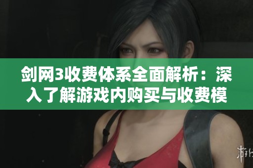 剑网3收费体系全面解析：深入了解游戏内购买与收费模式的各个细节